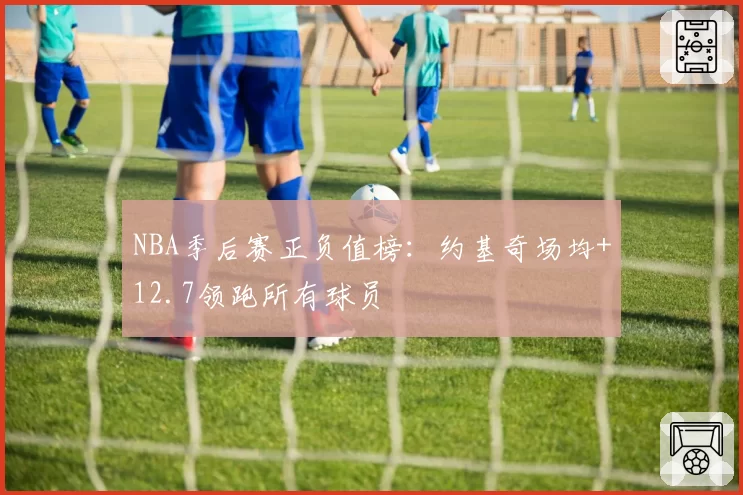 NBA季后赛正负值榜:约基奇场均+12.7领跑所有球员