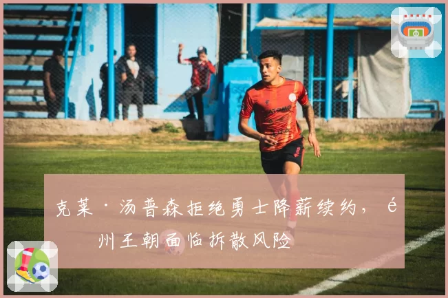 克莱·汤普森拒绝勇士降薪续约，金州王朝面临拆散风险