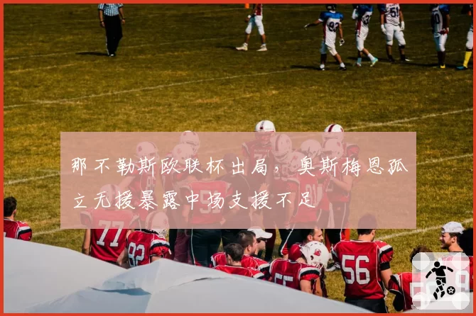 那不勒斯欧联杯出局,奥斯梅恩孤立无援暴露中场支援不足
