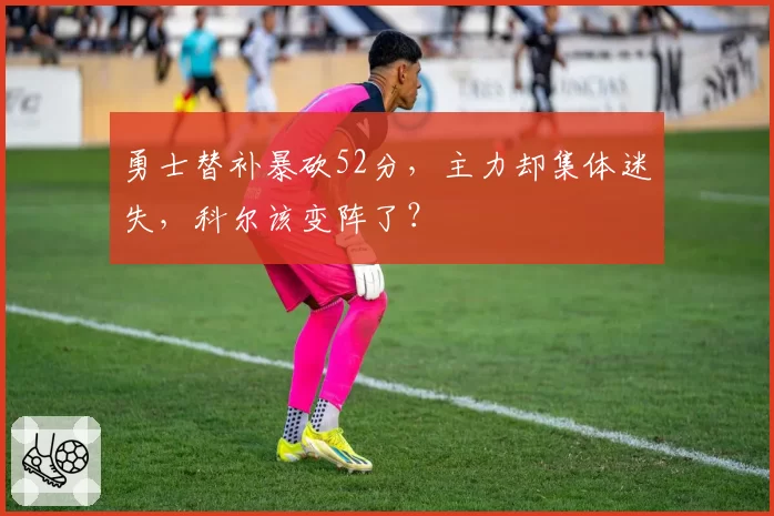 勇士替补暴砍52分，主力却集体迷失，科尔该变阵了？