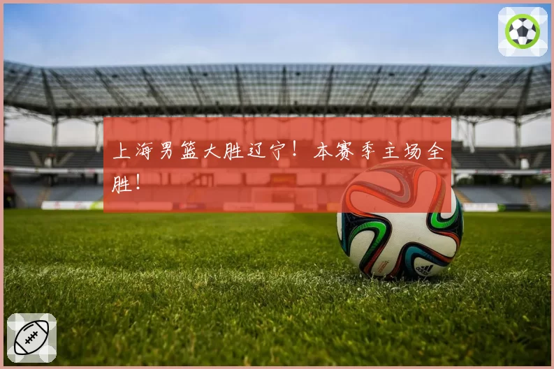 上海男篮大胜辽宁!本赛季主场全胜!