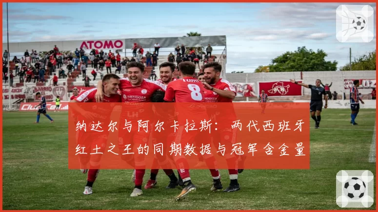 纳达尔与阿尔卡拉斯：两代西班牙红土之王的同期数据与冠军含金量
