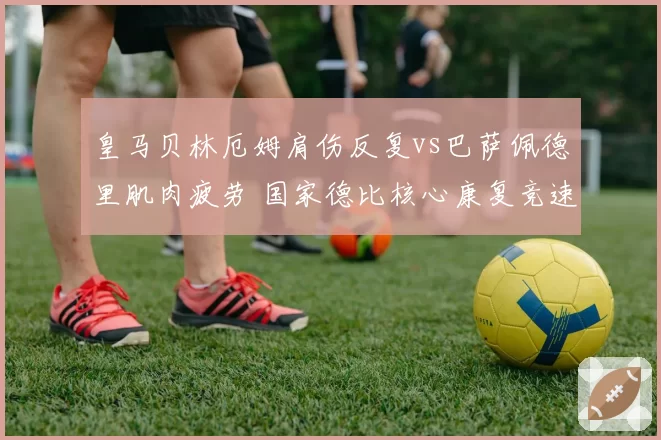 皇马贝林厄姆肩伤反复vs巴萨佩德里肌肉疲劳 国家德比核心康复竞速