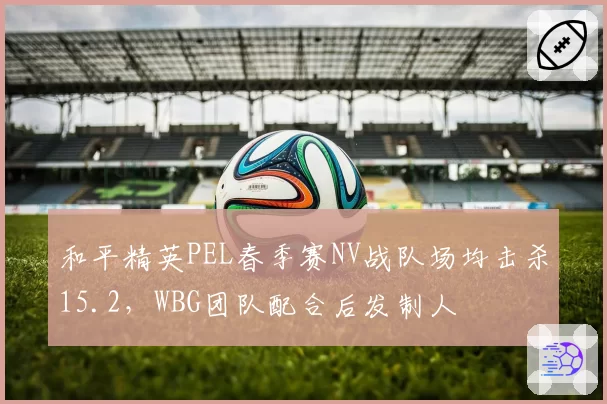 和平精英PEL春季赛NV战队场均击杀15.2,WBG团队配合后发制人