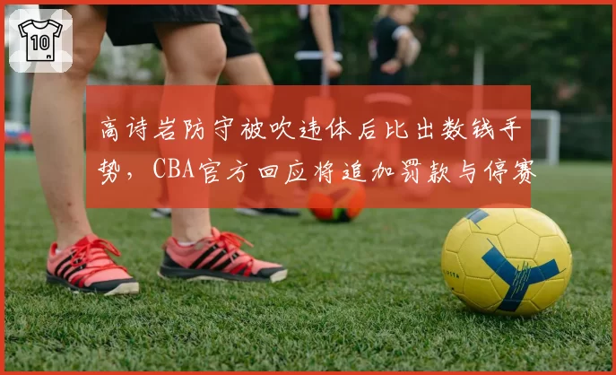 高诗岩防守被吹违体后比出数钱手势,CBA官方回应将追加罚款与停赛