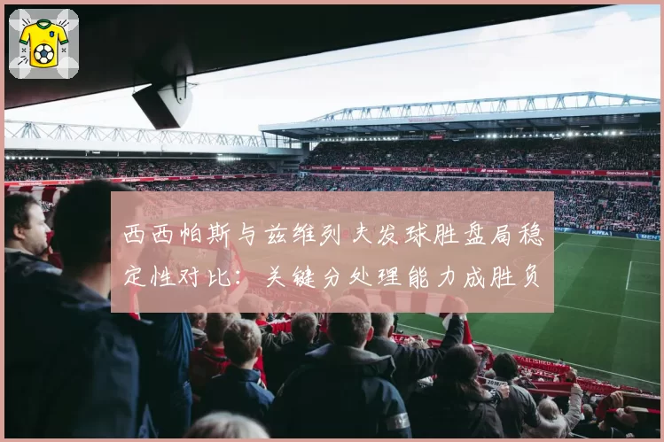 西西帕斯与兹维列夫发球胜盘局稳定性对比：关键分处理能力成胜负手