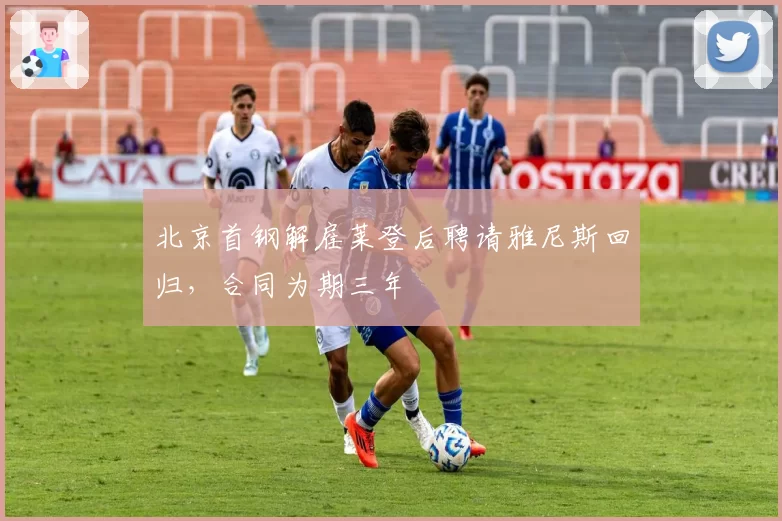 北京首钢解雇莱登后聘请雅尼斯回归，合同为期三年