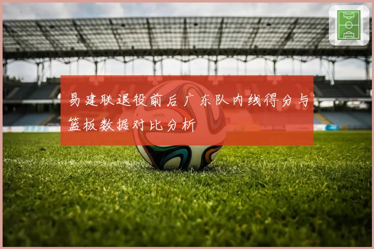 易建联退役前后广东队内线得分与篮板数据对比分析