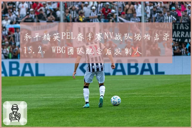 和平精英PEL春季赛NV战队场均击杀15.2,WBG团队配合后发制人