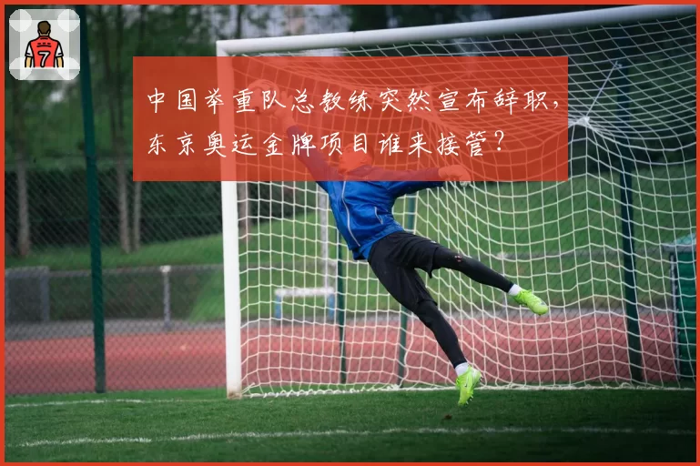 中国举重队总教练突然宣布辞职,东京奥运金牌项目谁来接管?