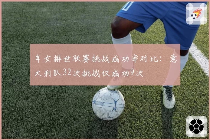 年女排世联赛挑战成功率对比:意大利队32次挑战仅成功9次