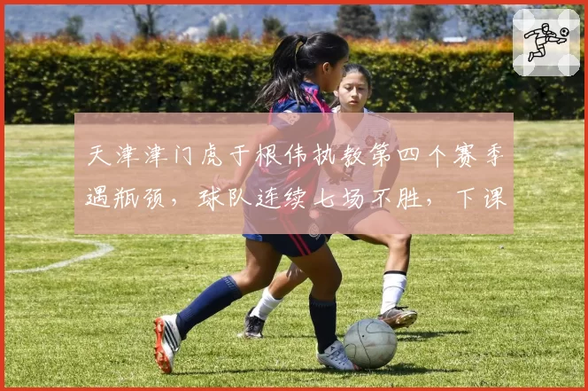 天津津门虎于根伟执教第四个赛季遇瓶颈,球队连续七场不胜,下课呼声渐起