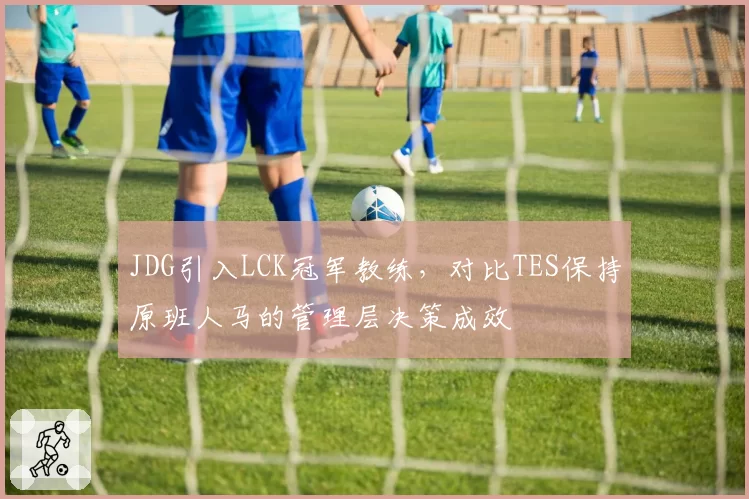 JDG引入LCK冠军教练,对比TES保持原班人马的管理层决策成效