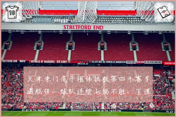 天津津门虎于根伟执教第四个赛季遇瓶颈,球队连续七场不胜,下课呼声渐起