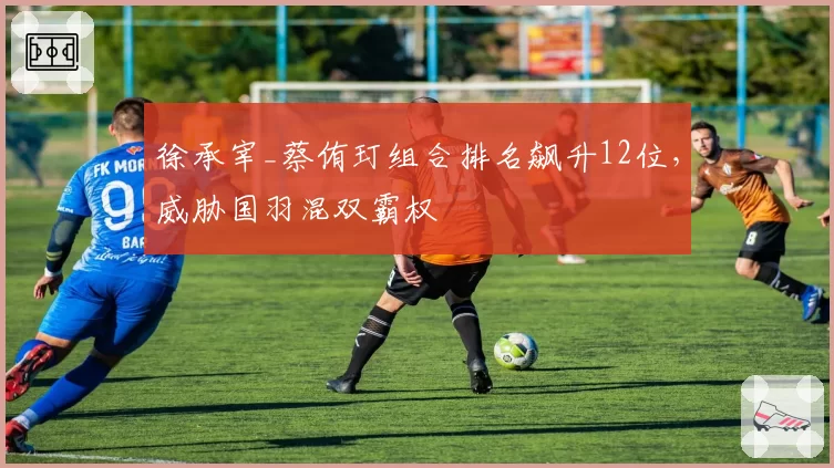 徐承宰_蔡侑玎组合排名飙升12位，威胁国羽混双霸权