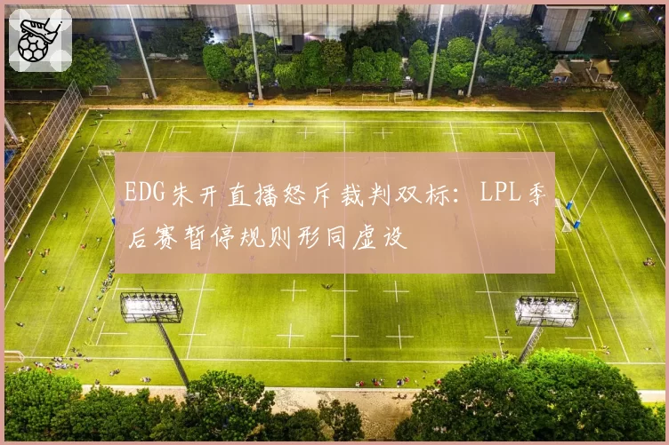EDG朱开直播怒斥裁判双标：LPL季后赛暂停规则形同虚设