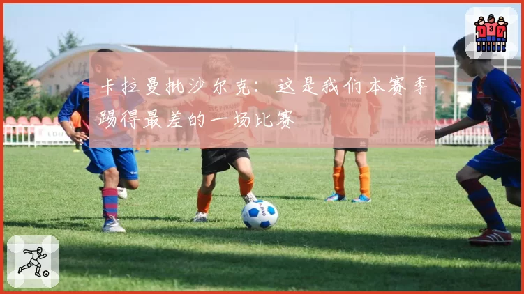 卡拉曼批沙尔克：这是我们本赛季踢得最差的一场比赛