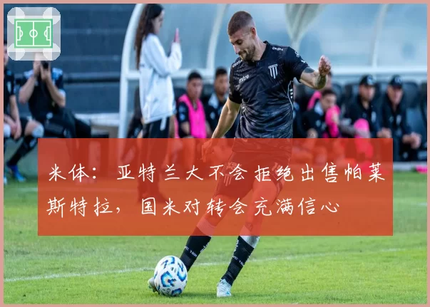 米体：亚特兰大不会拒绝出售帕莱斯特拉，国米对转会充满信心