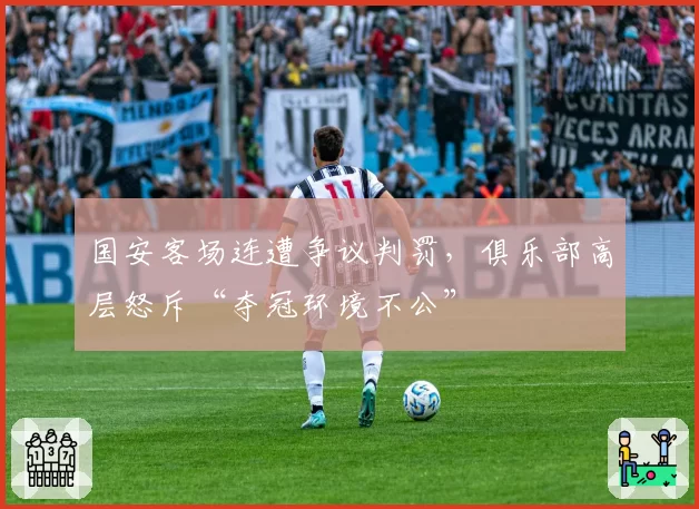 国安客场连遭争议判罚，俱乐部高层怒斥“夺冠环境不公”