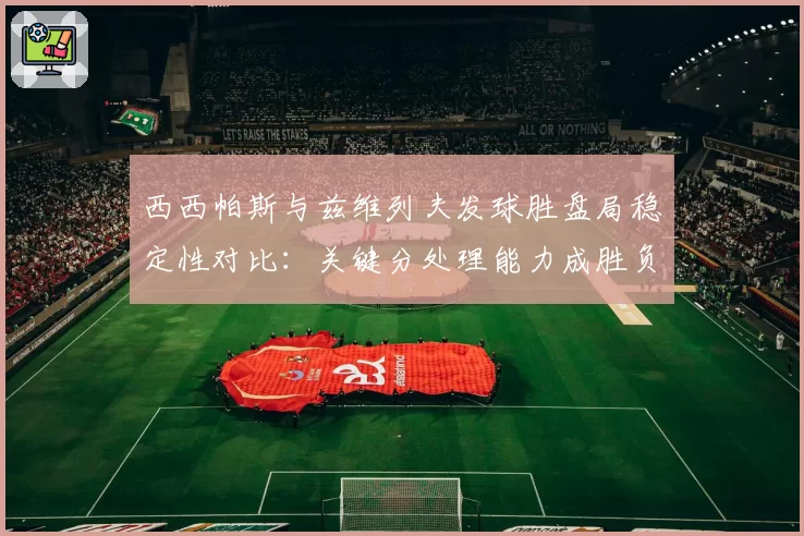 西西帕斯与兹维列夫发球胜盘局稳定性对比：关键分处理能力成胜负手
