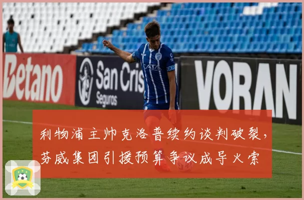 利物浦主帅克洛普续约谈判破裂,芬威集团引援预算争议成导火索