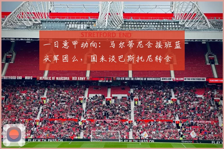 一日意甲动向：马尔蒂尼会接班蓝衣军团么，国米谈巴斯托尼转会