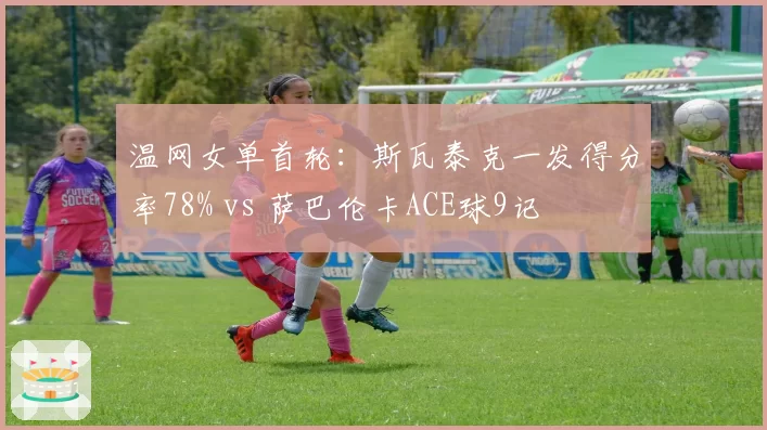 温网女单首轮:斯瓦泰克一发得分率78% vs 萨巴伦卡ACE球9记