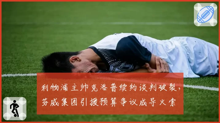 利物浦主帅克洛普续约谈判破裂,芬威集团引援预算争议成导火索
