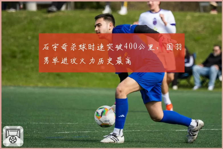 石宇奇杀球时速突破400公里，国羽男单进攻火力历史最高