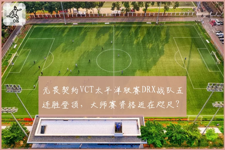无畏契约VCT太平洋联赛DRX战队五连胜登顶，大师赛资格近在咫尺？