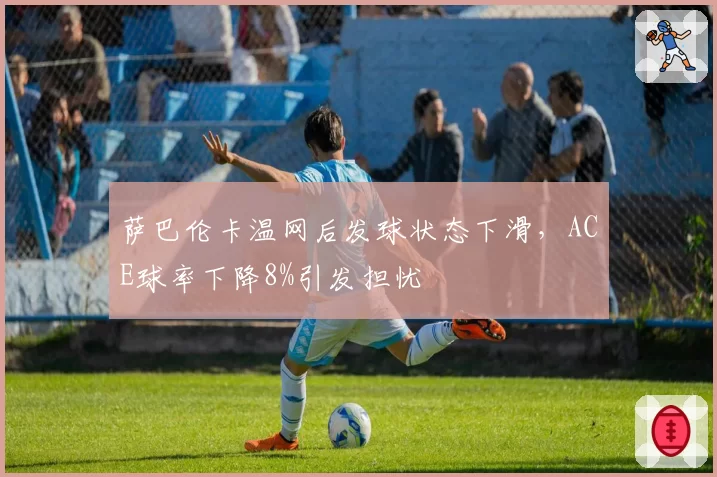 萨巴伦卡温网后发球状态下滑，ACE球率下降8%引发担忧