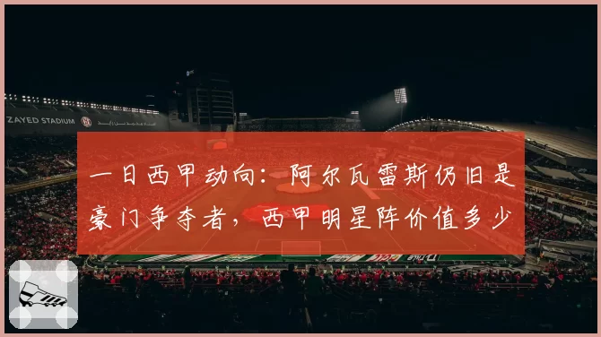 一日西甲动向：阿尔瓦雷斯仍旧是豪门争夺者，西甲明星阵价值多少