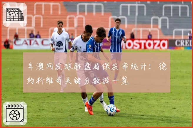 年澳网发球胜盘局保发率统计：德约科维奇关键分数据一览