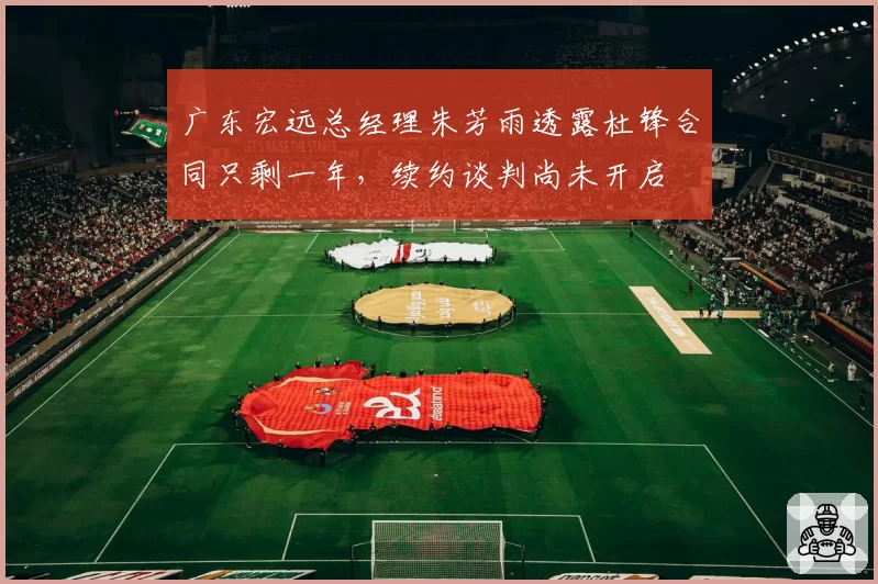 广东宏远总经理朱芳雨透露杜锋合同只剩一年，续约谈判尚未开启