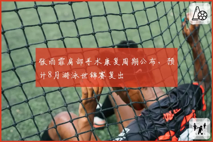 张雨霏肩部手术康复周期公布,预计8月游泳世锦赛复出