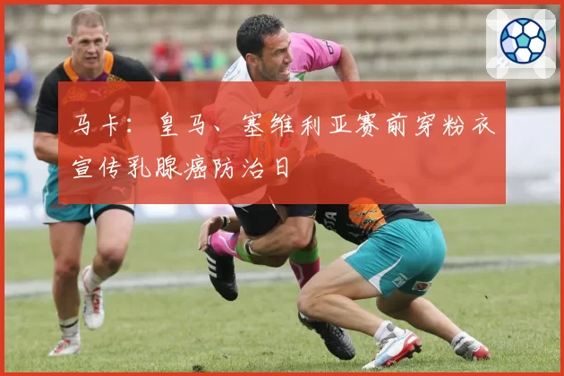 马卡:皇马、塞维利亚赛前穿粉衣宣传乳腺癌防治日