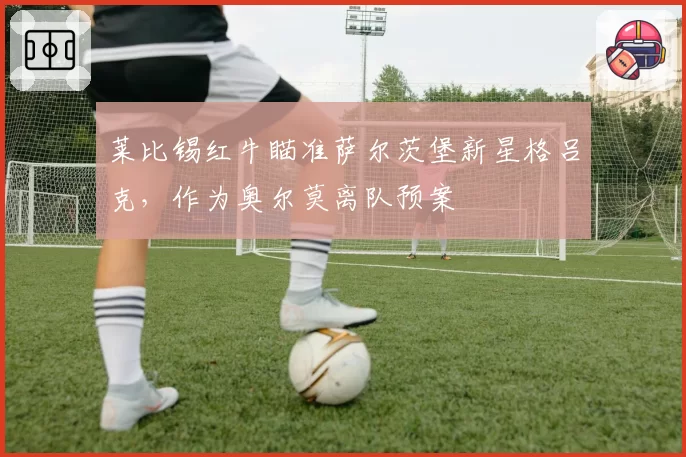莱比锡红牛瞄准萨尔茨堡新星格吕克，作为奥尔莫离队预案