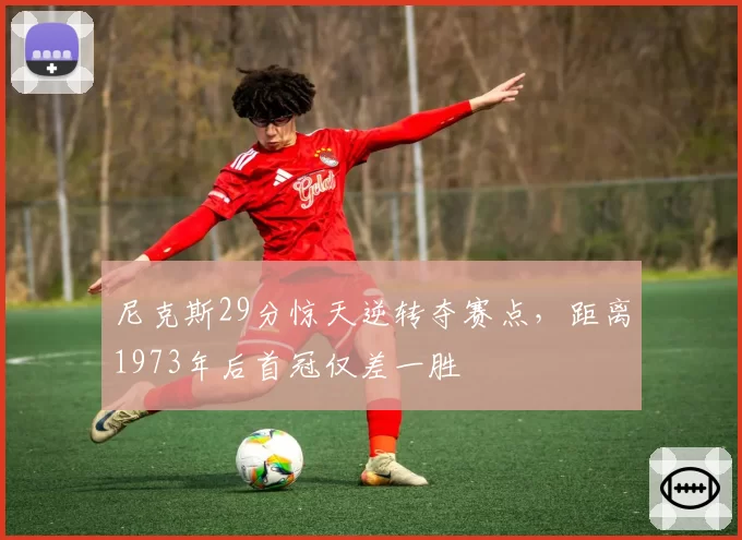 尼克斯29分惊天逆转夺赛点，距离1973年后首冠仅差一胜