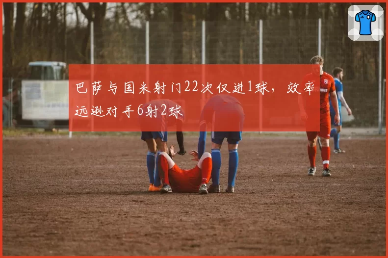 巴萨与国米射门22次仅进1球，效率远逊对手6射2球