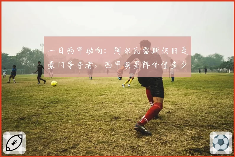 一日西甲动向：阿尔瓦雷斯仍旧是豪门争夺者，西甲明星阵价值多少
