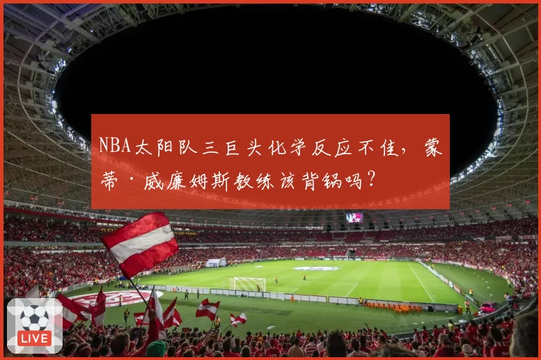 NBA太阳队三巨头化学反应不佳，蒙蒂·威廉姆斯教练该背锅吗？