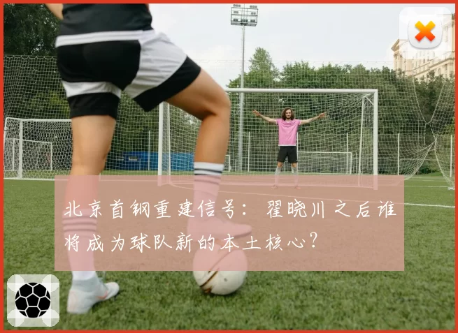 北京首钢重建信号:翟晓川之后谁将成为球队新的本土核心?