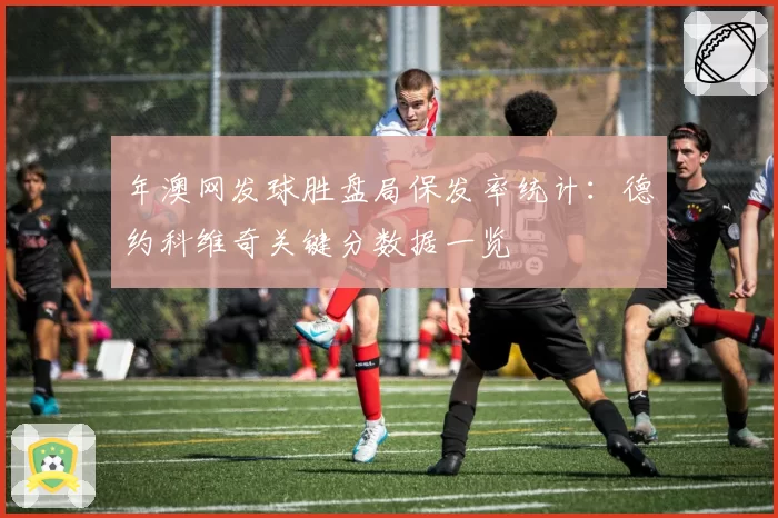 年澳网发球胜盘局保发率统计：德约科维奇关键分数据一览