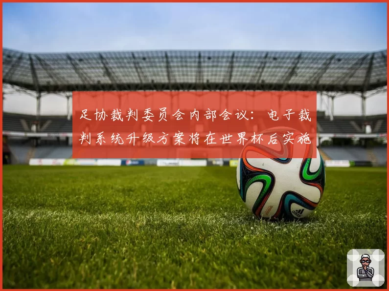 足协裁判委员会内部会议:电子裁判系统升级方案将在世界杯后实施