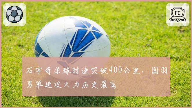 石宇奇杀球时速突破400公里，国羽男单进攻火力历史最高
