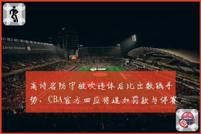 高诗岩防守被吹违体后比出数钱手势,CBA官方回应将追加罚款与停赛