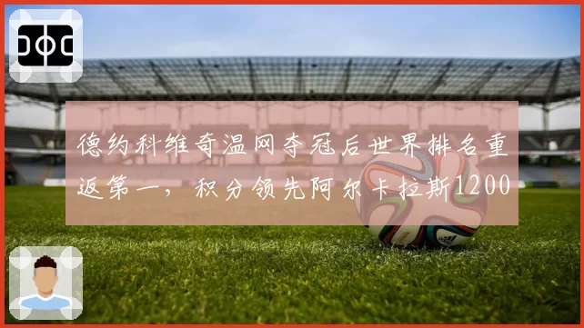 德约科维奇温网夺冠后世界排名重返第一，积分领先阿尔卡拉斯1200分