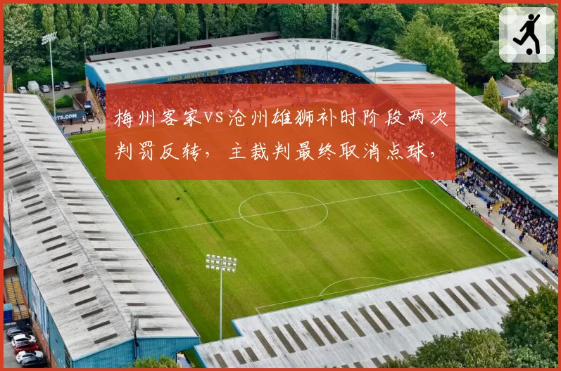 梅州客家vs沧州雄狮补时阶段两次判罚反转,主裁判最终取消点球,双方教练组均要求查看回放被拒