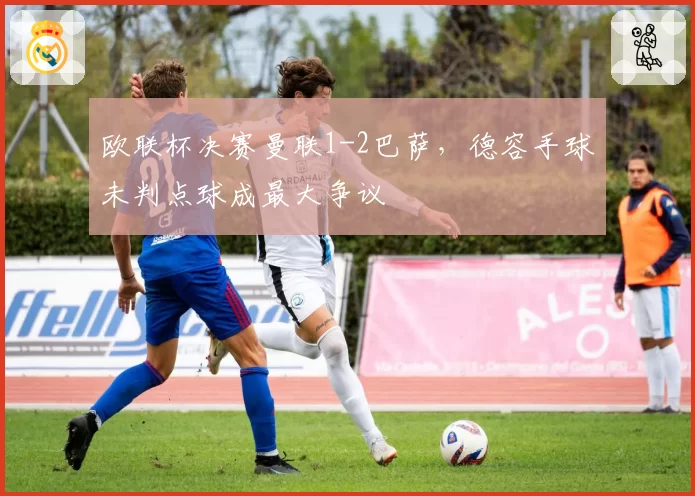 欧联杯决赛曼联1-2巴萨，德容手球未判点球成最大争议
