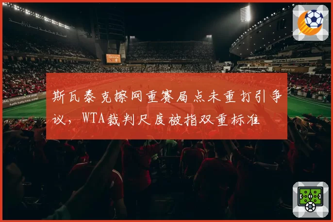斯瓦泰克擦网重赛局点未重打引争议，WTA裁判尺度被指双重标准